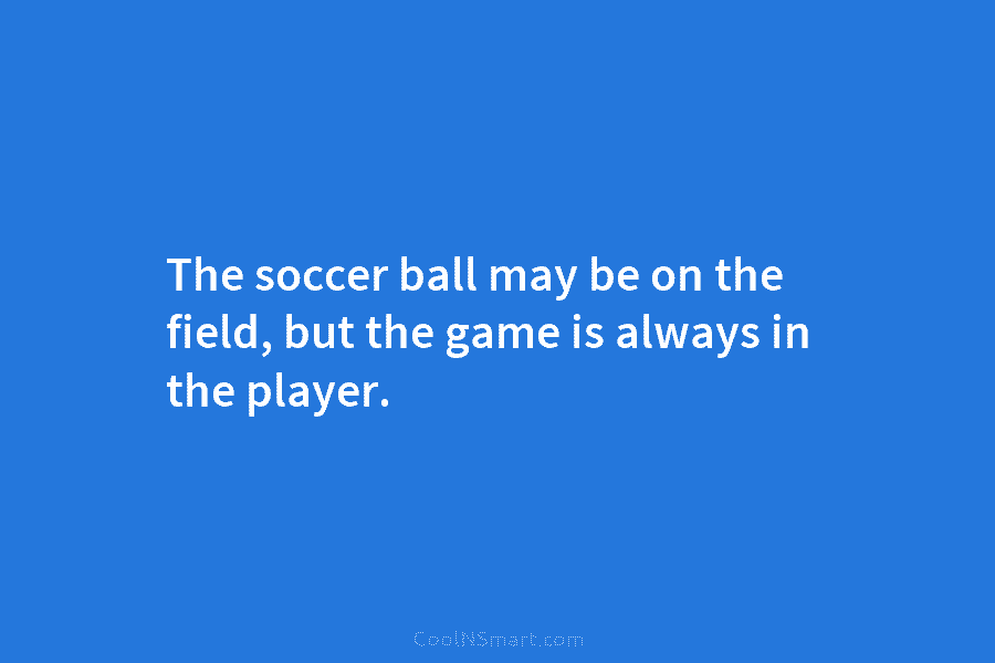 The soccer ball may be on the field, but the game is always in the...