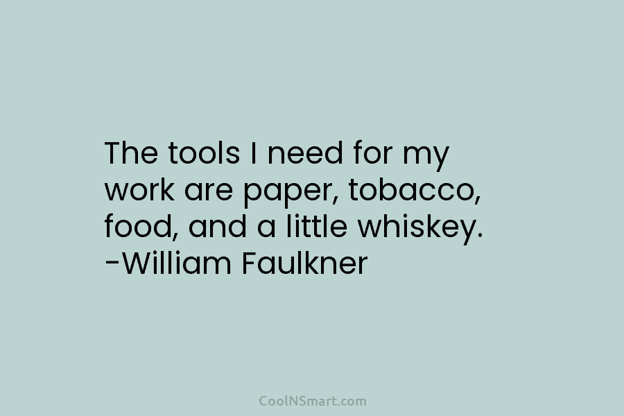 The tools I need for my work are paper, tobacco, food, and a little whiskey. -William Faulkner