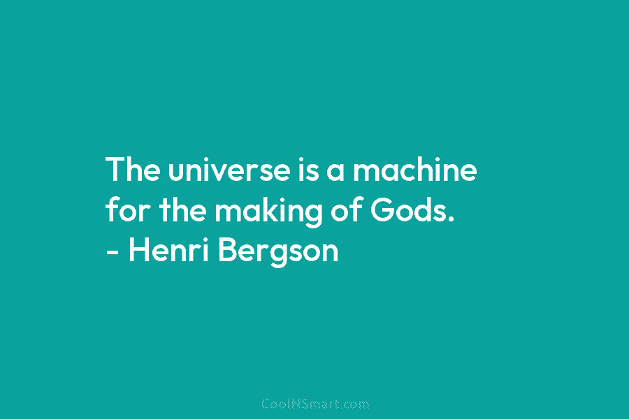 The universe is a machine for the making of Gods. – Henri Bergson