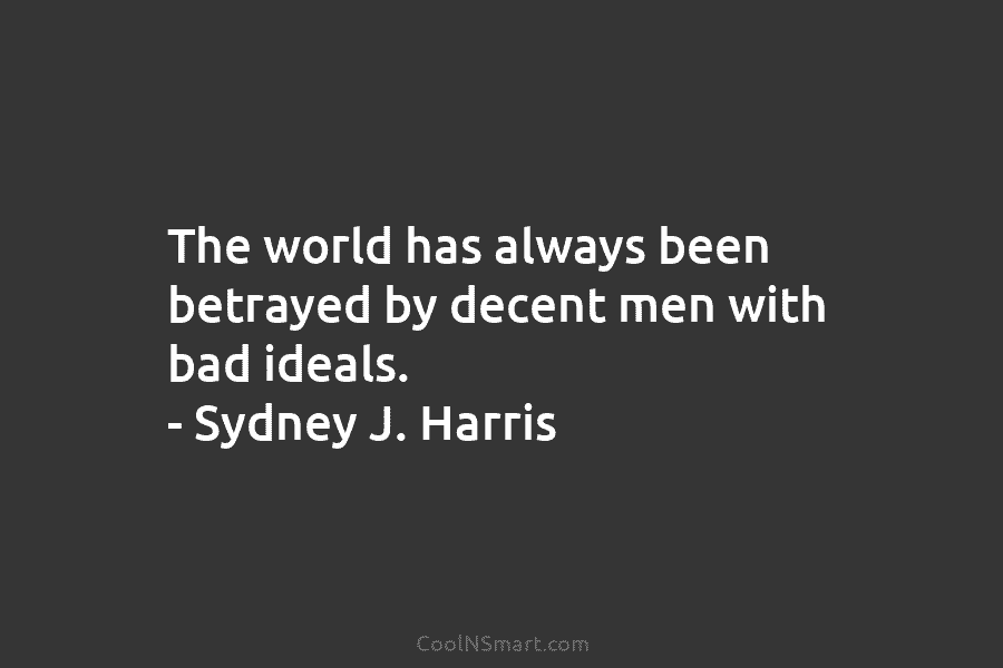 The world has always been betrayed by decent men with bad ideals. – Sydney J....