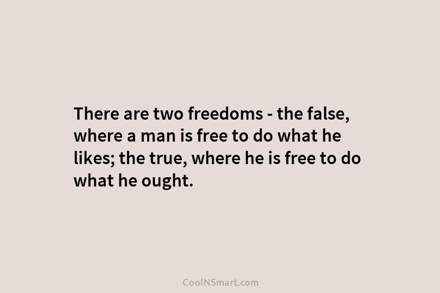 There are two freedoms – the false, where a man is free to do what he likes; the true, where...