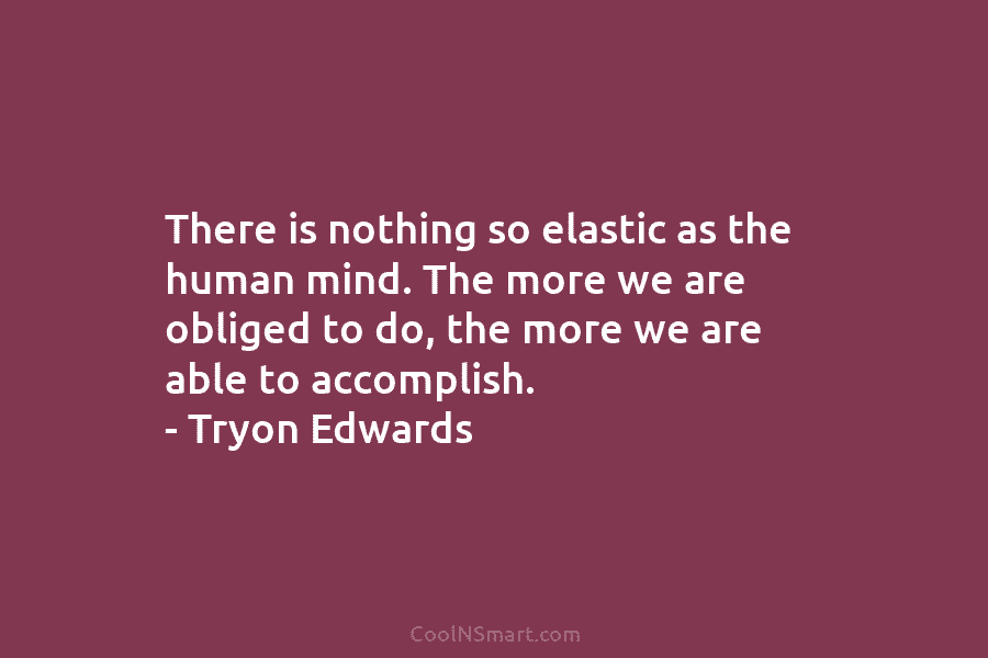 There is nothing so elastic as the human mind. The more we are obliged to do, the more we are...