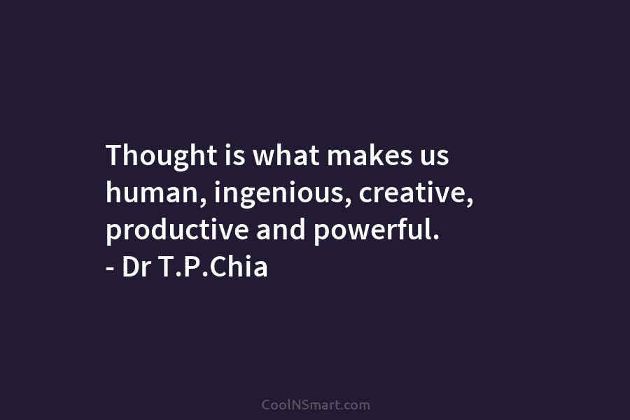 Thought is what makes us human, ingenious, creative, productive and powerful. – Dr T.P.Chia