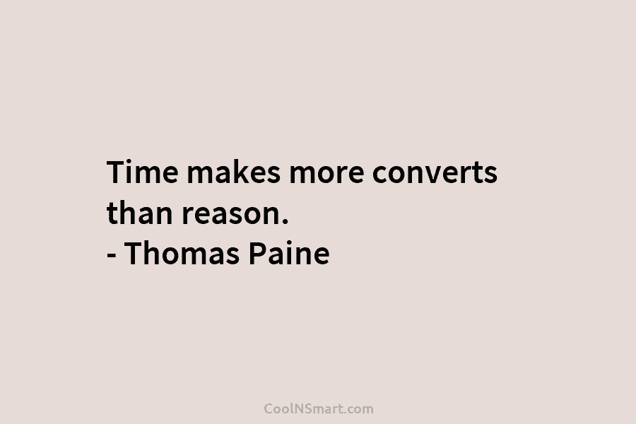 Time makes more converts than reason. – Thomas Paine