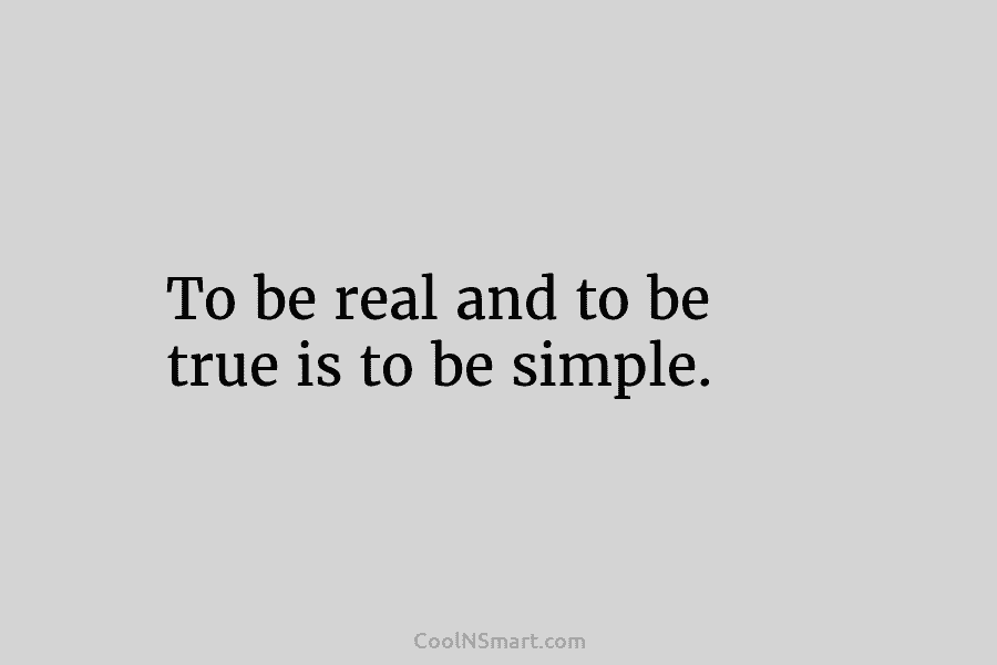 To be real and to be true is to be simple.