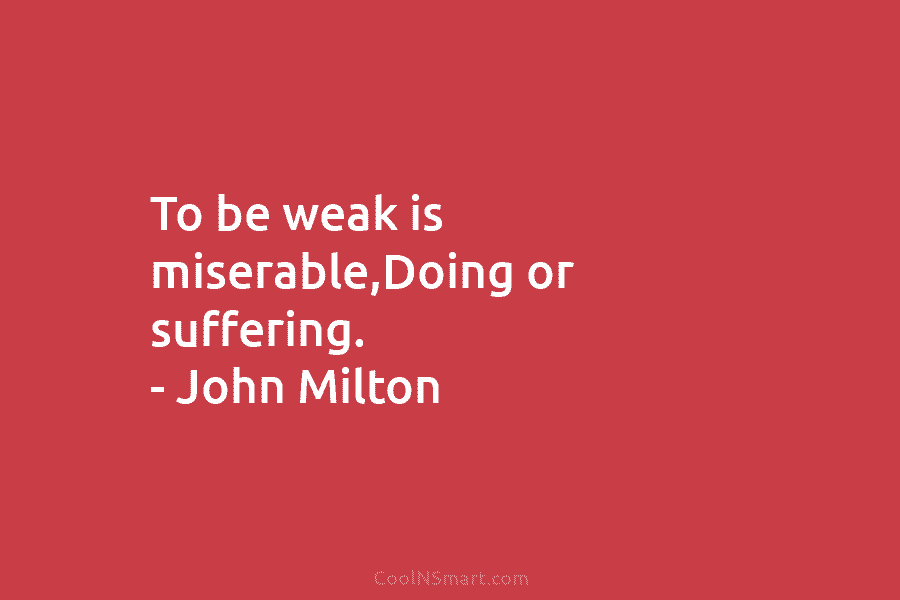 To be weak is miserable,Doing or suffering. – John Milton