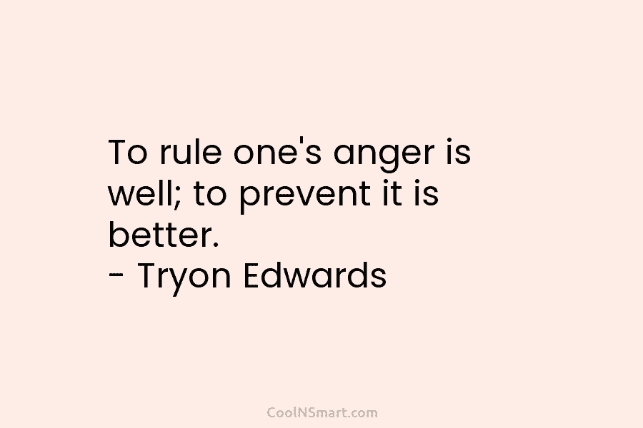 To rule one’s anger is well; to prevent it is better. – Tryon Edwards