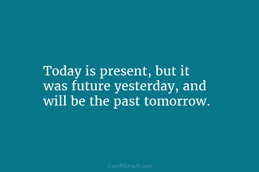 Today is present, but it was future yesterday, and will be the past tomorrow.