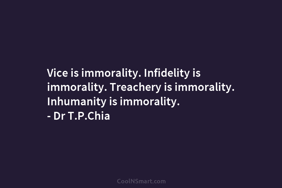 Vice is immorality. Infidelity is immorality. Treachery is immorality. Inhumanity is immorality. – Dr T.P.Chia