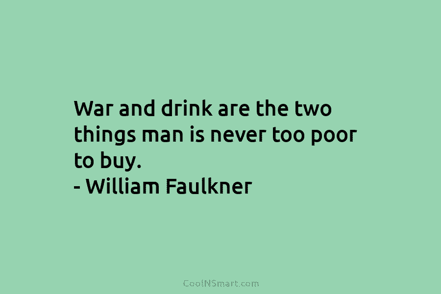 War and drink are the two things man is never too poor to buy. – William Faulkner