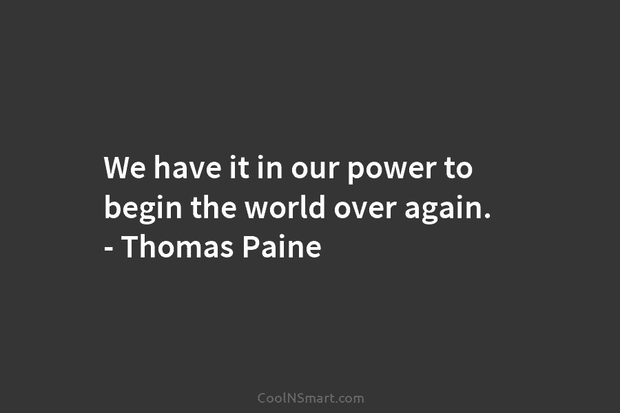 We have it in our power to begin the world over again. – Thomas Paine