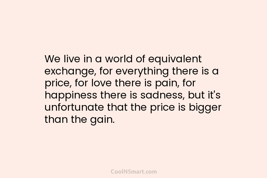 We live in a world of equivalent exchange, for everything there is a price, for...