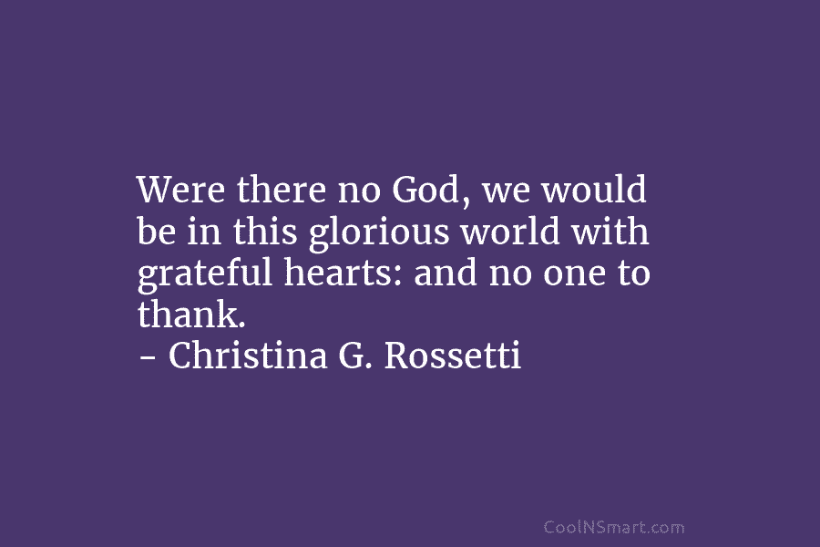 Were there no God, we would be in this glorious world with grateful hearts: and no one to thank. –...