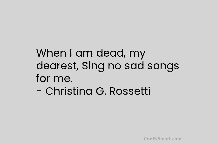 When I am dead, my dearest, Sing no sad songs for me. – Christina G....