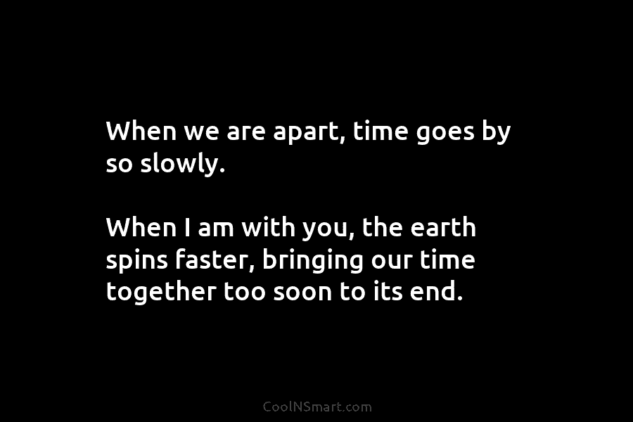 When we are apart, time goes by so slowly. When I am with you, the...