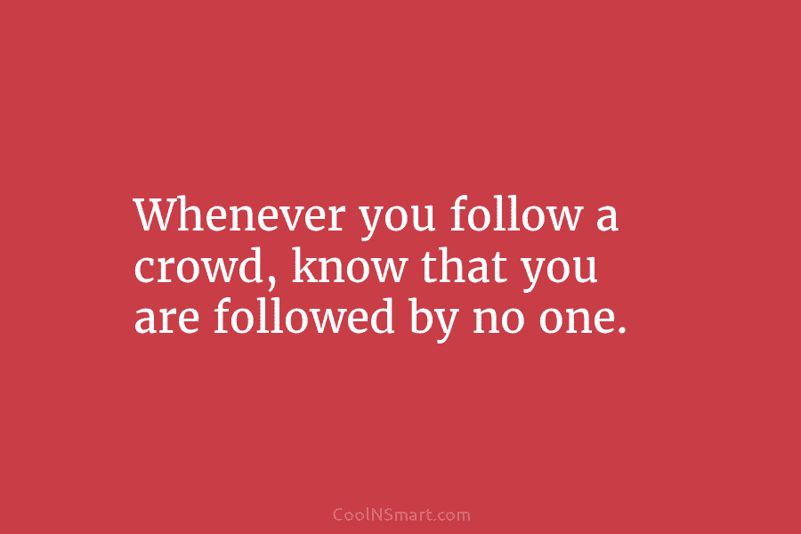 Whenever you follow a crowd, know that you are followed by no one.