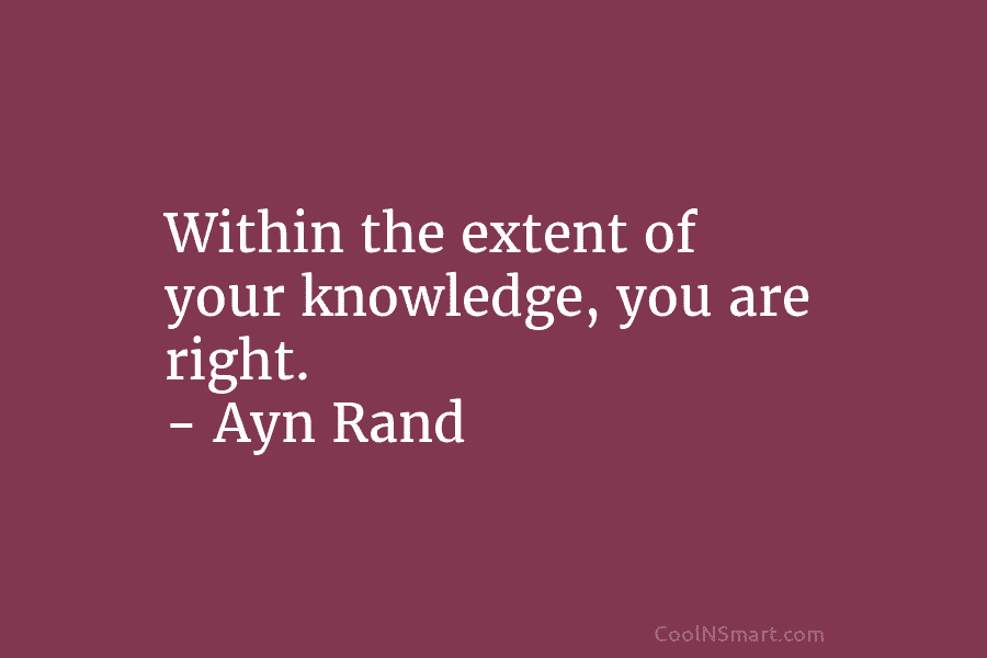 Within the extent of your knowledge, you are right. – Ayn Rand