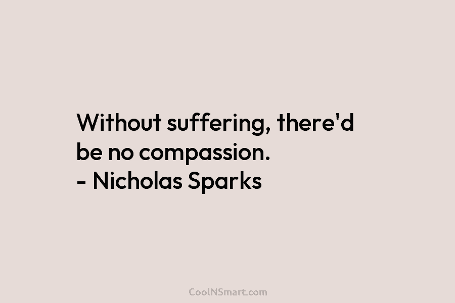 Without suffering, there’d be no compassion. – Nicholas Sparks