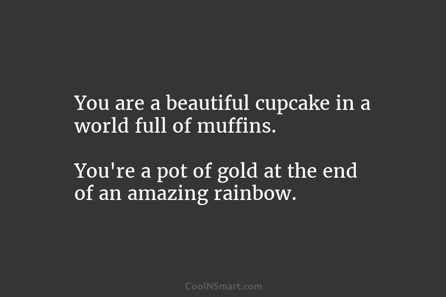 You are a beautiful cupcake in a world full of muffins. You’re a pot of gold at the end of...