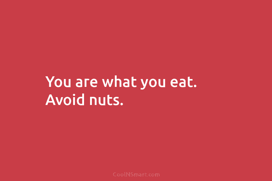 You are what you eat. Avoid nuts.
