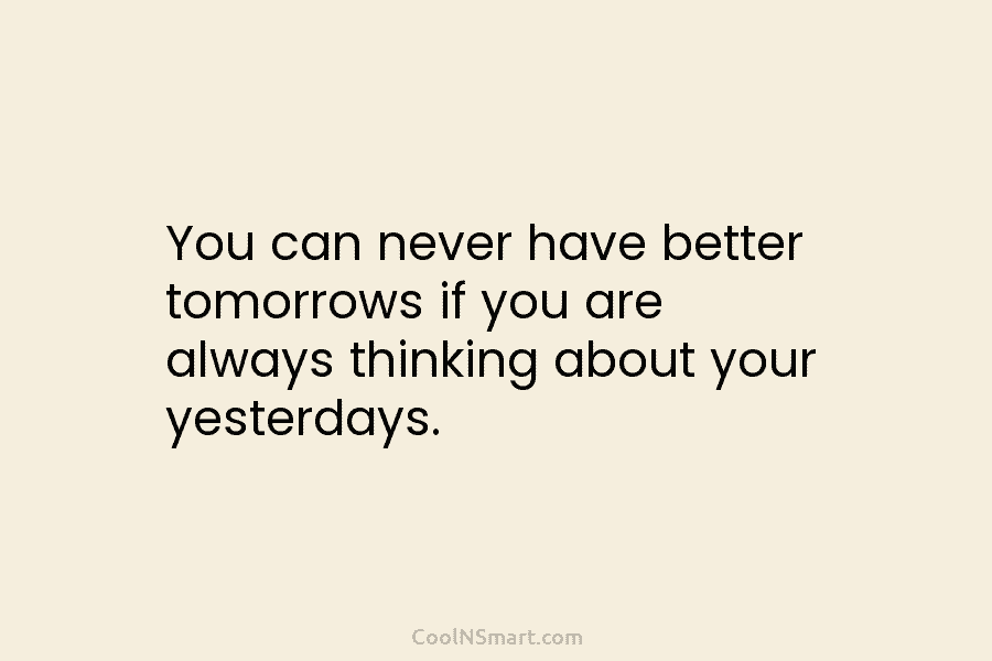 You can never have better tomorrows if you are always thinking about your yesterdays.