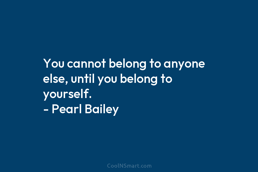 You cannot belong to anyone else, until you belong to yourself. – Pearl Bailey