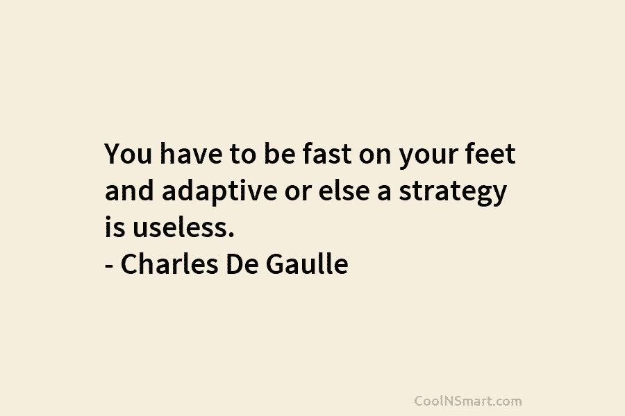 You have to be fast on your feet and adaptive or else a strategy is useless. – Charles De Gaulle