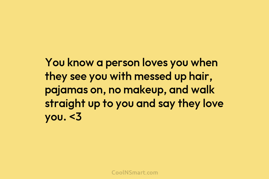 You know a person loves you when they see you with messed up hair, pajamas on, no makeup, and walk...