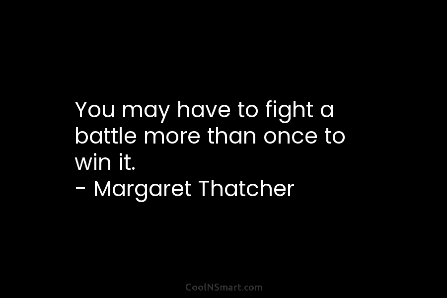 You may have to fight a battle more than once to win it. – Margaret Thatcher