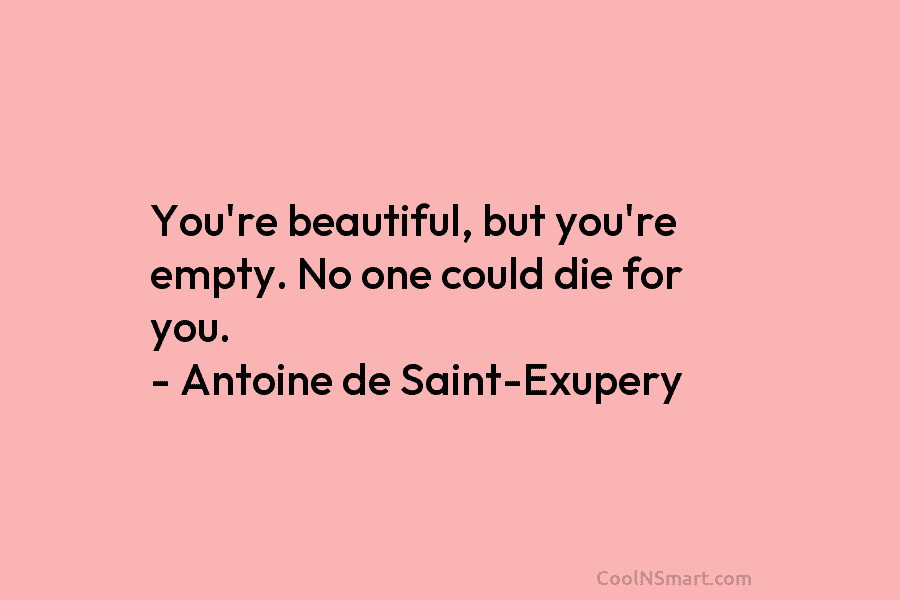 You’re beautiful, but you’re empty. No one could die for you. – Antoine de Saint-Exupery