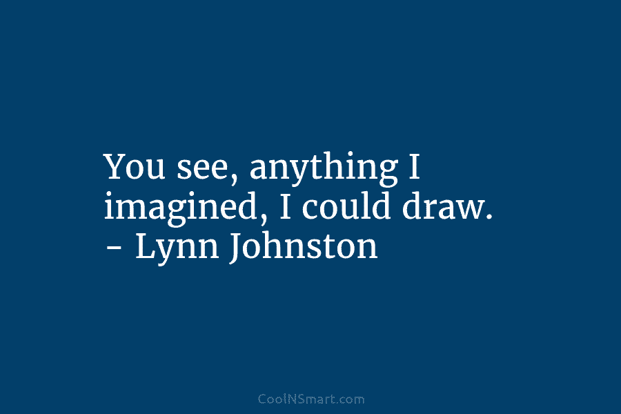 You see, anything I imagined, I could draw. – Lynn Johnston