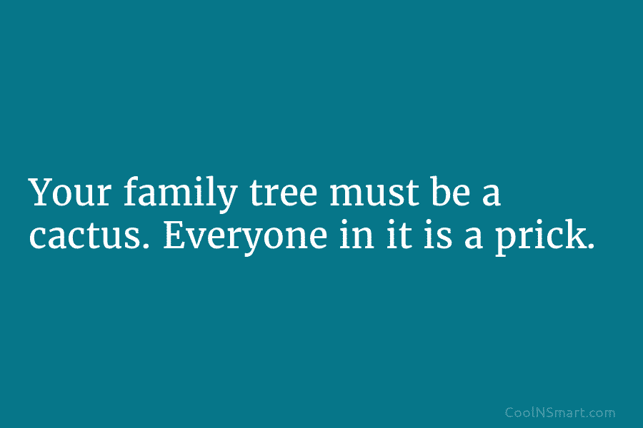 Your family tree must be a cactus. Everyone in it is a prick.