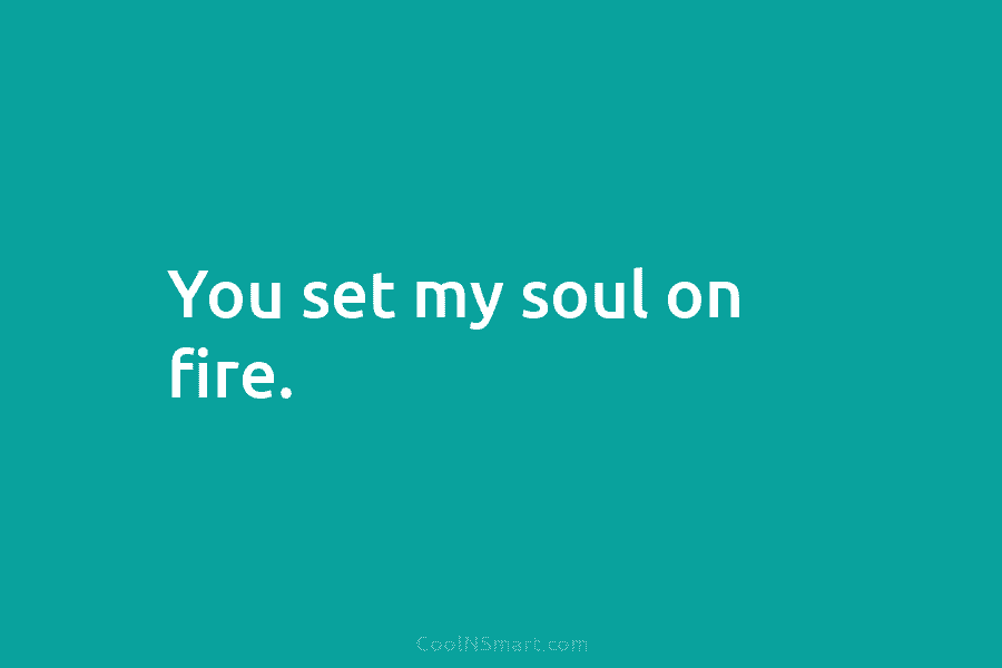 You set my soul on fire.