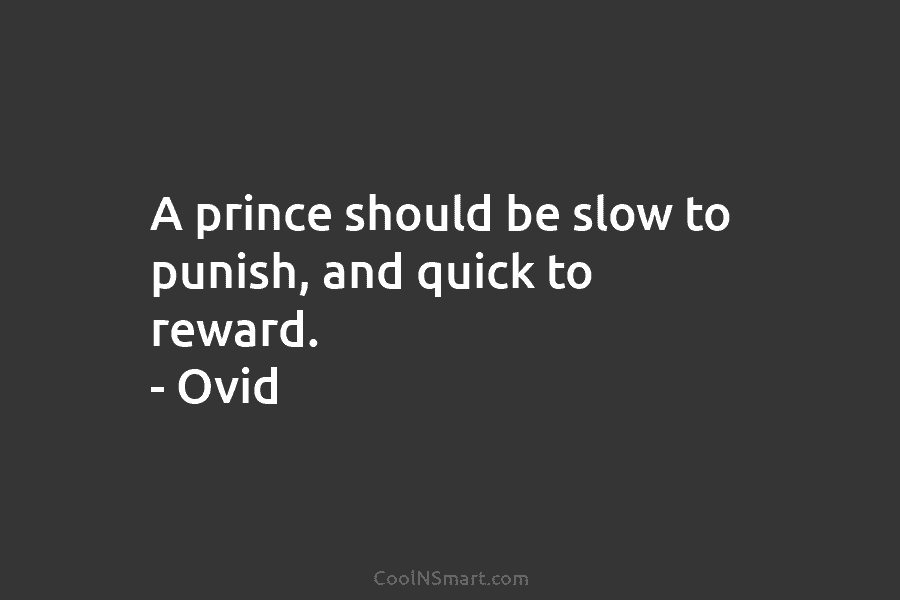 A prince should be slow to punish, and quick to reward. – Ovid