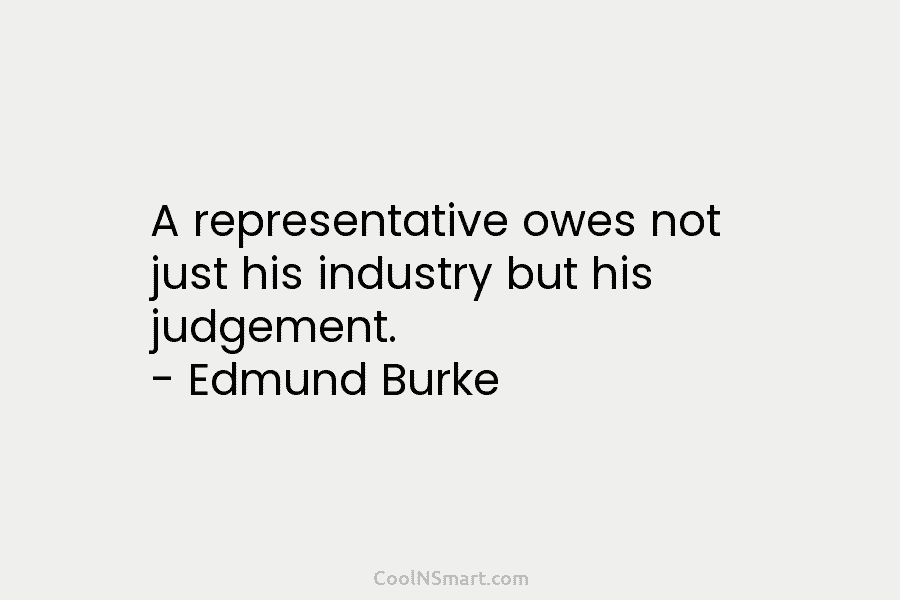 A representative owes not just his industry but his judgement. – Edmund Burke