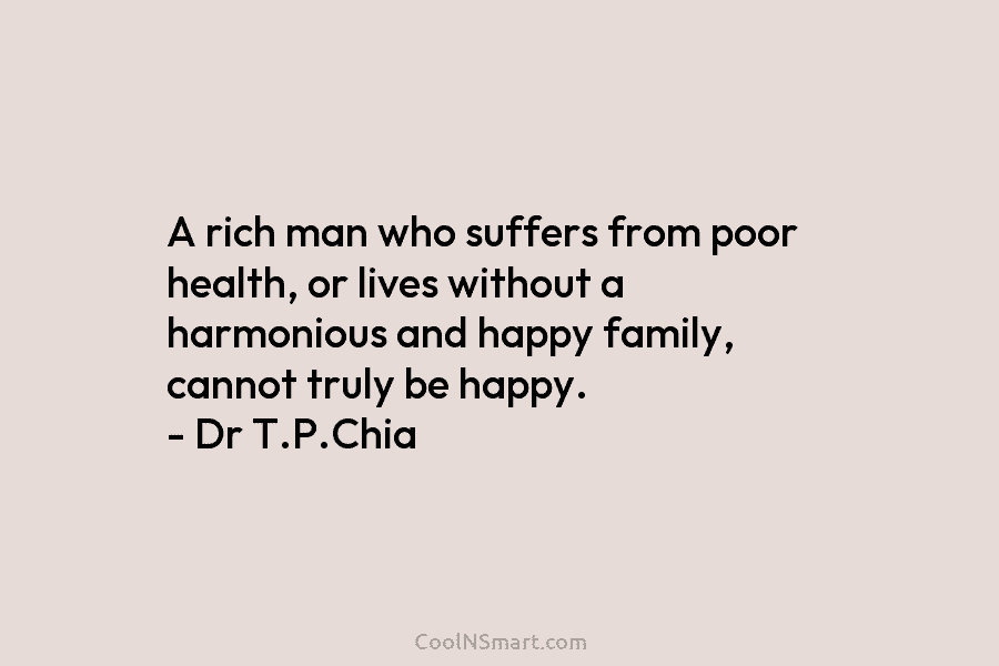 A rich man who suffers from poor health, or lives without a harmonious and happy family, cannot truly be happy....