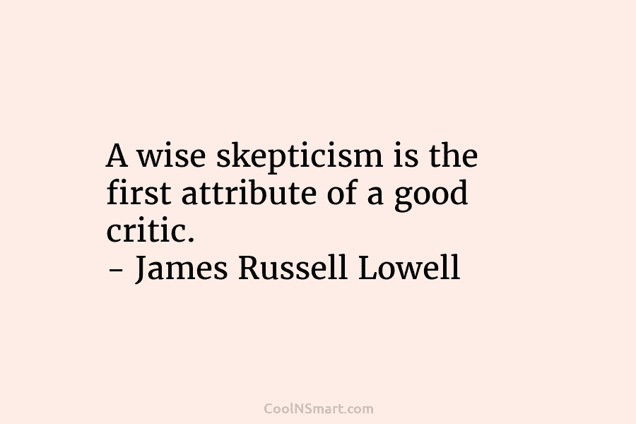 A wise skepticism is the first attribute of a good critic. – James Russell Lowell