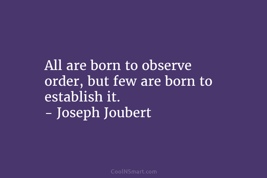 All are born to observe order, but few are born to establish it. – Joseph Joubert