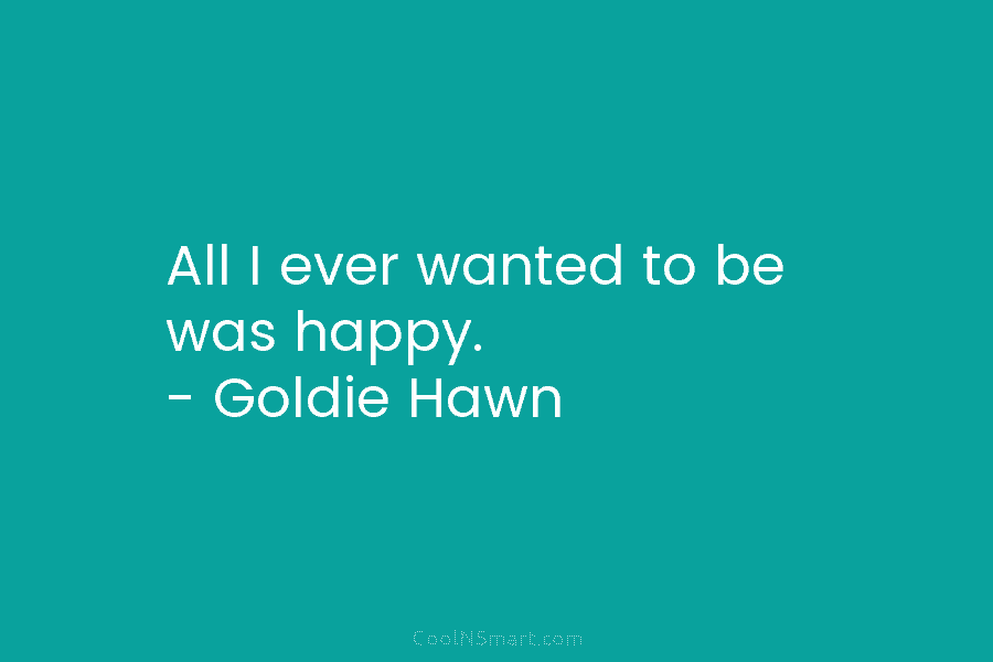 All I ever wanted to be was happy. – Goldie Hawn