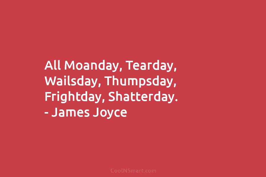 All Moanday, Tearday, Wailsday, Thumpsday, Frightday, Shatterday. – James Joyce