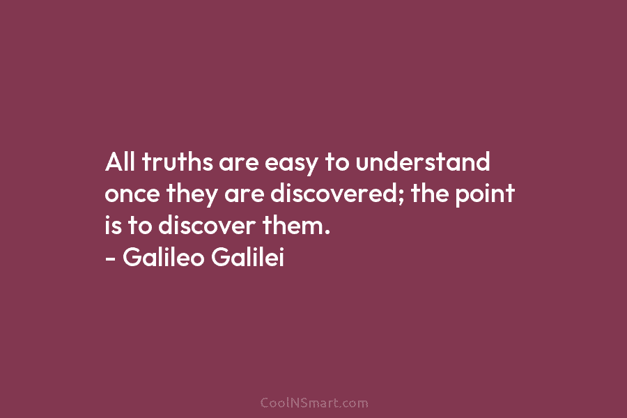 All truths are easy to understand once they are discovered; the point is to discover...