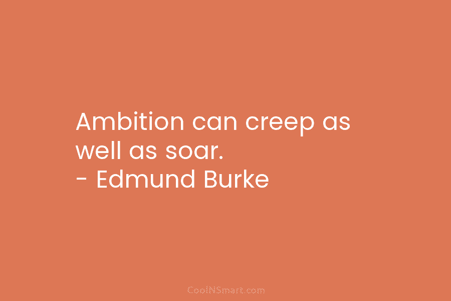 Ambition can creep as well as soar. – Edmund Burke