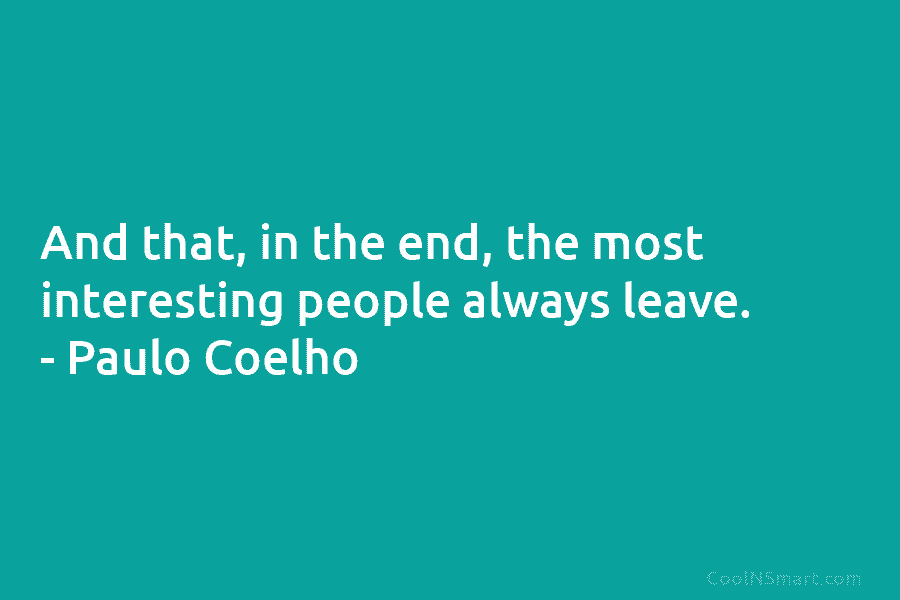 And that, in the end, the most interesting people always leave. – Paulo Coelho