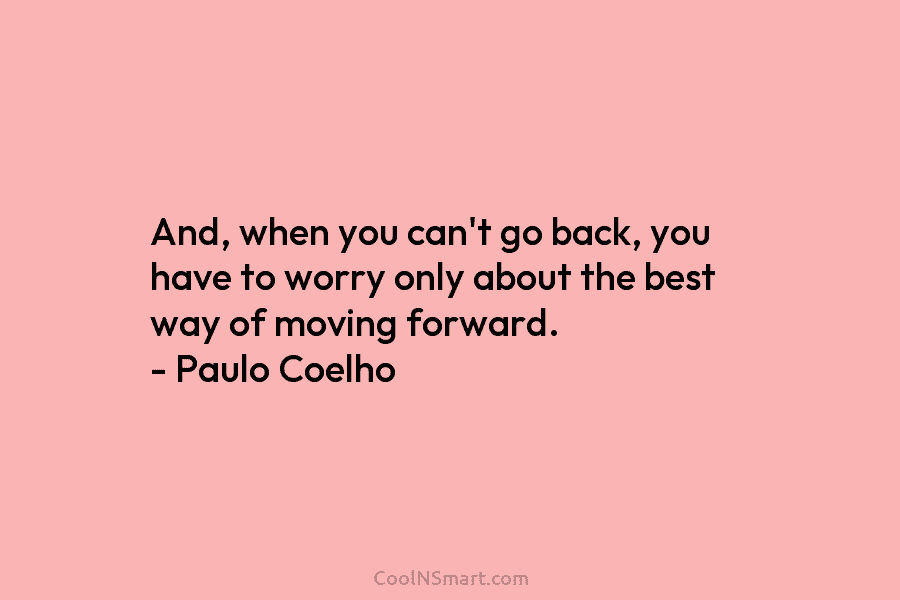 And, when you can’t go back, you have to worry only about the best way of moving forward. – Paulo...