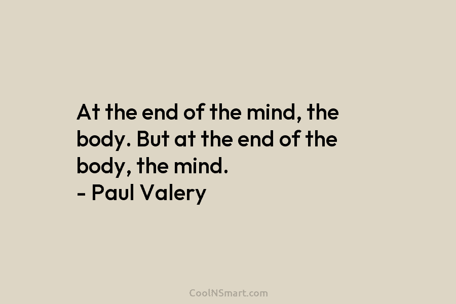 At the end of the mind, the body. But at the end of the body,...