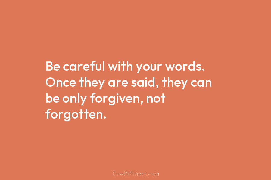 Be careful with your words. Once they are said, they can be only forgiven, not forgotten.