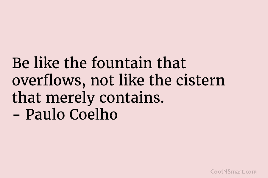 Be like the fountain that overflows, not like the cistern that merely contains. – Paulo...