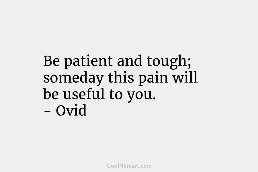 Be patient and tough; someday this pain will be useful to you. – Ovid