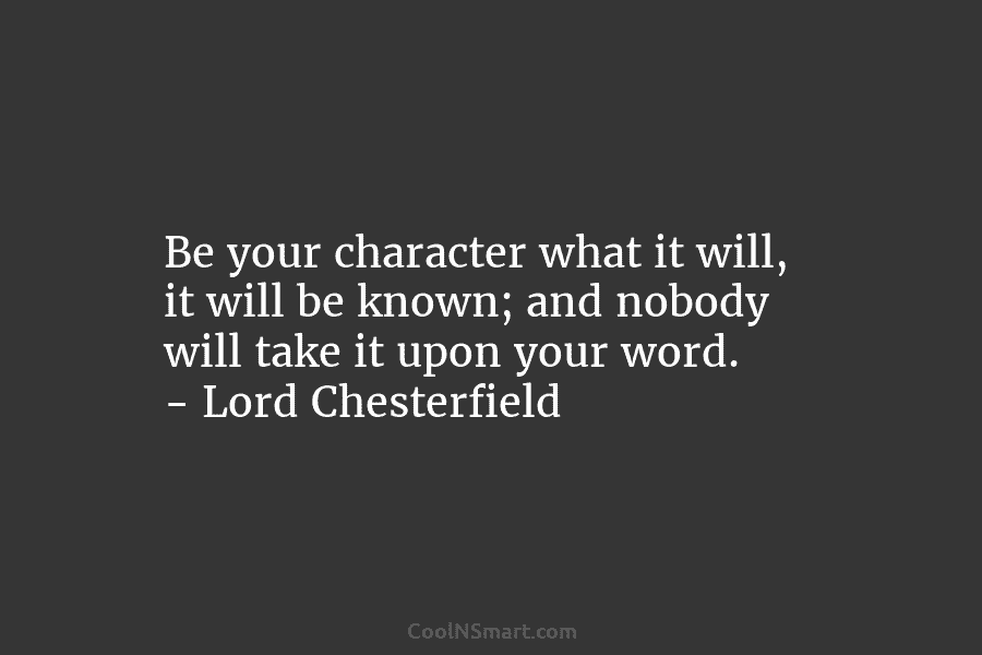 Be your character what it will, it will be known; and nobody will take it...