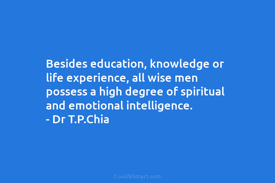 Besides education, knowledge or life experience, all wise men possess a high degree of spiritual and emotional intelligence. – Dr...